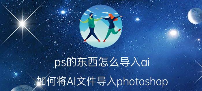 ps的东西怎么导入ai 如何将AI文件导入photoshop？